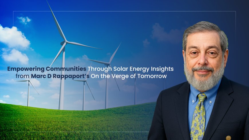 Empowering Communities Through Solar Energy: Insights from Marc D Rappaport’s On the Verge of Tomorrow